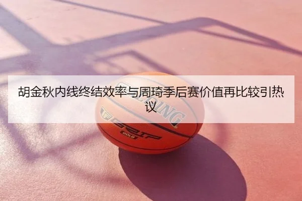 胡金秋内线终结效率与周琦季后赛价值再比较引热议