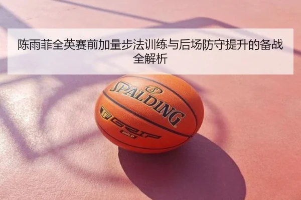 陈雨菲全英赛前加量步法训练与后场防守提升的备战全解析