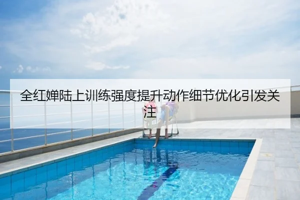 全红婵陆上训练强度提升动作细节优化引发关注
