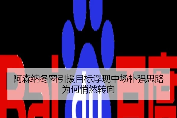 阿森纳冬窗引援目标浮现中场补强思路为何悄然转向